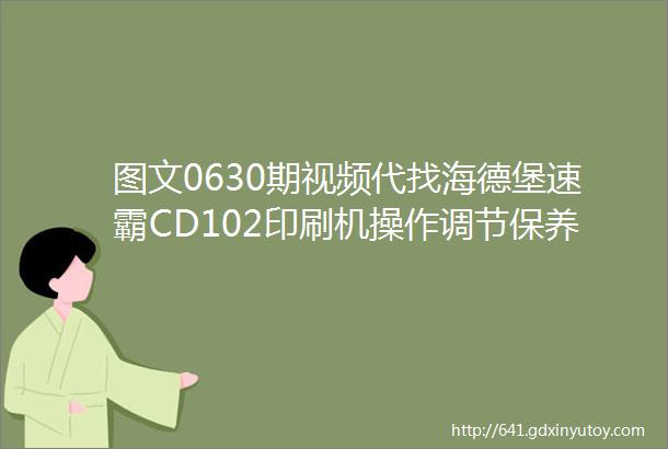 图文0630期视频代找海德堡速霸CD102印刷机操作调节保养