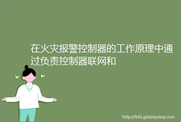 在火灾报警控制器的工作原理中通过负责控制器联网和