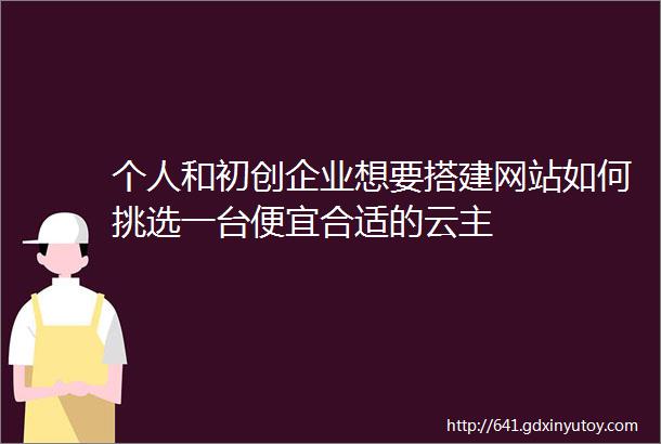 个人和初创企业想要搭建网站如何挑选一台便宜合适的云主