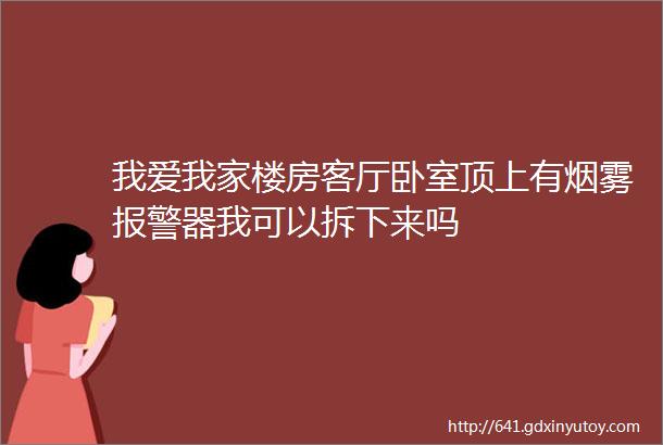 我爱我家楼房客厅卧室顶上有烟雾报警器我可以拆下来吗